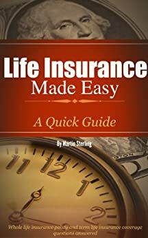Life Insurance Made Easy: A Quick Guide - Whole Life Insurance Policy and Term Life Insurance Coverage Questions Answered by Martin Sterling, Rhonda Eason