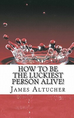 How to Be the Luckiest Person Alive! by James Altucher