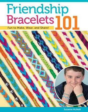 Friendship Bracelets 101: Fun to Make, Fun to Wear, Fun to Share by Suzanne McNeill