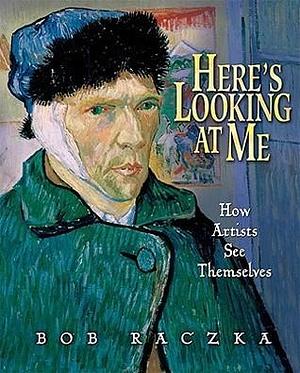 Here's Looking At Me: How Artists See Themselves by Bob Raczka, Bob Raczka