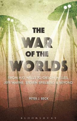 The War of the Worlds: From H. G. Wells to Orson Welles, Jeff Wayne, Steven Spielberg and Beyond by Peter J. Beck