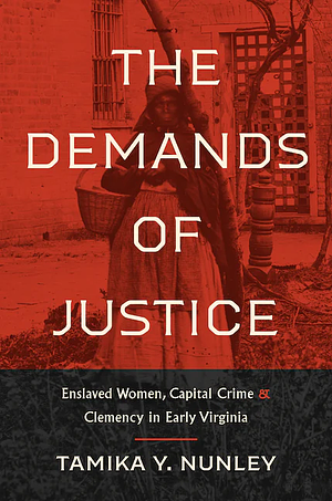 The Demands of Justice: Enslaved Women, Capital Crime, and Clemency in Early Virginia  by Tamika Y. Nunley