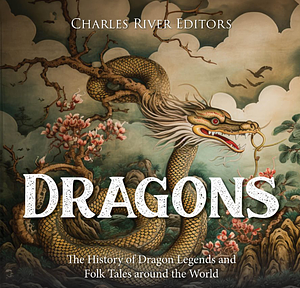 Dragons: The History of Dragon Legends and Folk Tales around the World by Charles River Editors