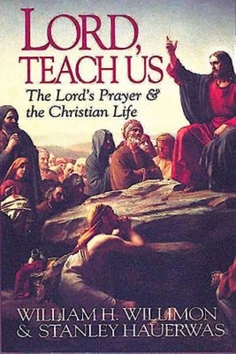 Lord, Teach Us: The Lord's Prayer & the Christian Life by Hauerwas Stanley, William H. Willimon