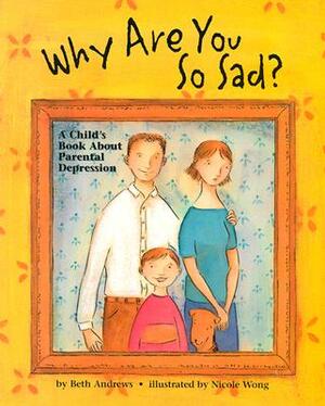 Why Are You So Sad: A Child's Book about Parental Depression by Nicole Wong, Beth Andrews