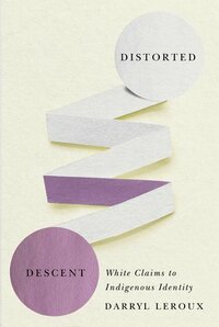 Distorted Descent: White Claims to Indigenous Identity by Darryl Leroux