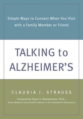 Talking to Alzheimer's: Simple Ways to Connect When You Visit with a Family Member or Friend by Claudia Strauss