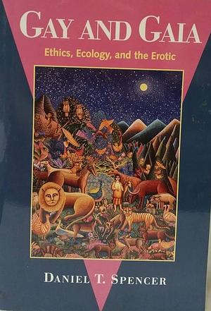 Gay and Gaia: Ethics, Ecology, and the Erotic by Daniel T. Spencer