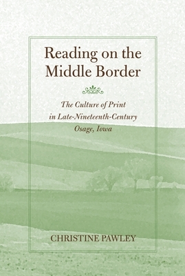 Reading on the Middle Border: The Culture of Print in Late-Nineteenth-Century Osage, Iowa by Christine Pawley