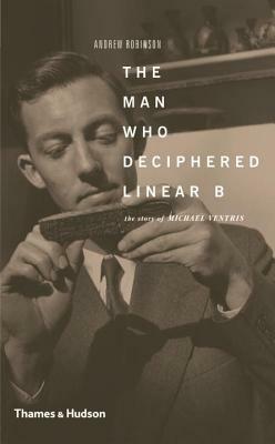 The Man Who Deciphered Linear B: The Story of Michael Ventris by Andrew Robinson