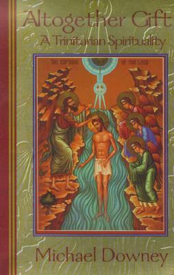 Altogether Gift: A Trinitarian Spirituality by Michael Downey