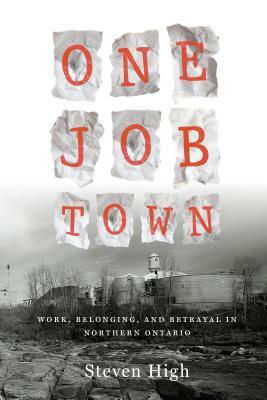 One Job Town: Work, Belonging, and Betrayal in Northern Ontario by Steven High