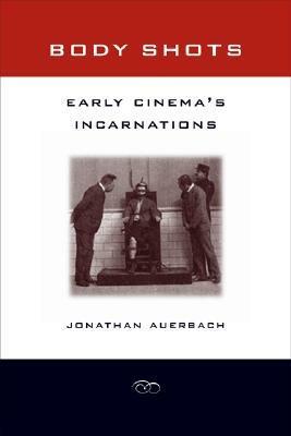 Body Shots: Early Cinema's Incarnations by Jonathan Auerbach