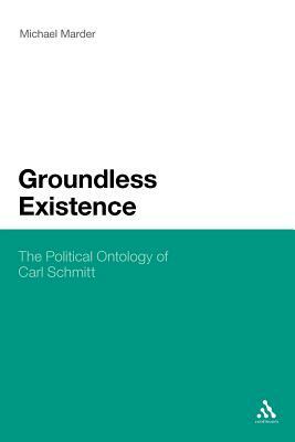 Groundless Existence: The Political Ontology of Carl Schmitt by Michael Marder