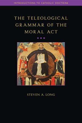 Teleological Grammar of the Moral ACT: Second Edition by Steven Long