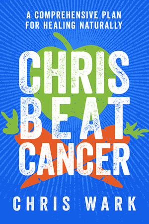 Chris Beat Cancer: A Comprehensive Plan for Healing Naturally by Chris Wark