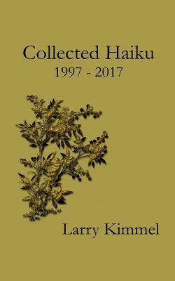 Collected Haiku 1997 - 2017 by Larry Kimmel