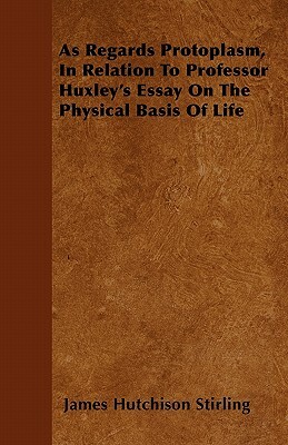 As Regards Protoplasm, In Relation To Professor Huxley's Essay On The Physical Basis Of Life by James Hutchison Stirling