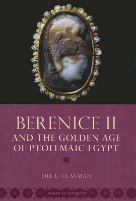 Berenice II and the Golden Age of Ptolemaic Egypt by Dee L. Clayman