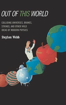 Out of This World: Colliding Universes, Branes, Strings, and Other Wild Ideas of Modern Physics by Stephen Webb