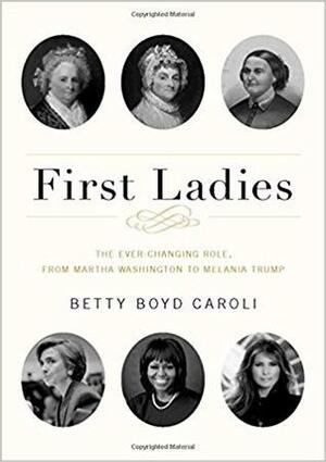 First Ladies: The Ever Changing Role, from Martha Washington to Melania Trump by Betty Boyd Caroli