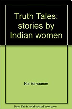 Truth Tales, Stories by Indian Women by Kali for Women, Mahasweta Devi, Suniti Aphaie, Ila Mehta, Vishwapriya Iyengar, Mrinal Pande, Ismat Chughtai, Lakshmi Kannan