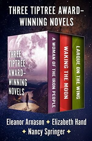 Three Tiptree Award–Winning Novels: A Woman of the Iron People, Waking the Moon, and Larque on the Wing by Eleanor Arnason, Nancy Springer, Elizabeth Hand
