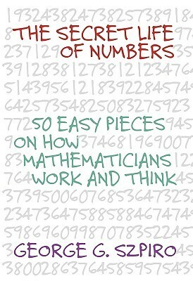 The Secret Life of Numbers: 50 Easy Pieces on How Mathematicians Work And Think by George G. Szpiro