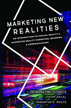 Marketing New Realities: An Introduction to Virtual Reality & Augmented Reality Marketing, Branding, & Communications by Samantha G. Wolfe, Cathy Hackl