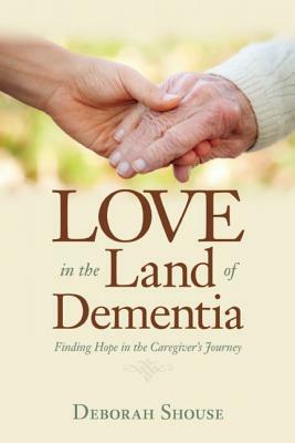 Love in the Land of Dementia: Finding Hope in the Caregiver's Journey by Deborah Shouse