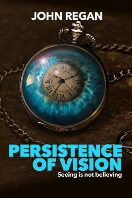 Persistence of Vision: Seeing is not believing by John Regan