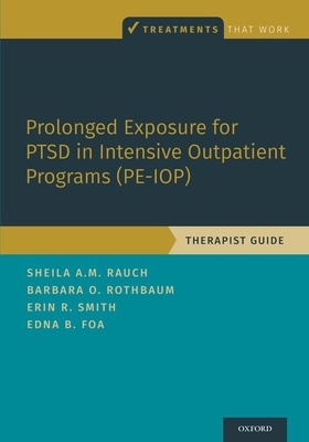 Prolonged Exposure for Ptsd in Intensive Outpatient Programs (Pe-Iop): Therapist Guide by Barbara Olasov Rothbaum, Sheila A. M. Rauch, Erin R. Smith