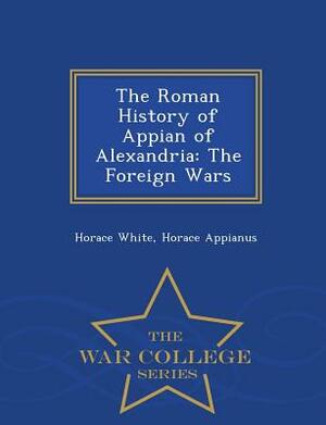 The Roman History of Appian of Alexandria: The Foreign Wars - War College Series by Horace Appianus, Horace White