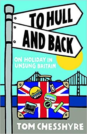 To Hull and Back: On Holiday in Unsung Britain by Tom Chesshyre