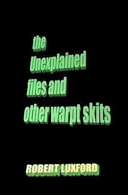 The Unexplained Files And Other Warpt Skits by Robert Luxford