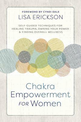 Chakra Empowerment for Women: Self-Guided Techniques for Healing Trauma, Owning Your Power & Finding Overall Wellness by Lisa Erickson