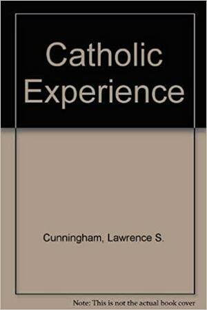 The Catholic Experience: Space, Time, Silence, Prayer, Sacrament, Story, Persons, Catholicity by Lawrence S. Cunningham