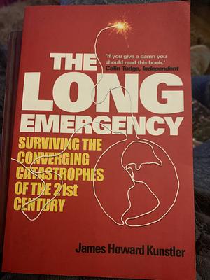 The Long Emergency: Surviving the Converging Catastrophe of the 21st Century by James Howard Kunstler