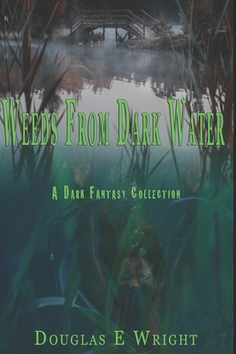 Weeds From Dark Water: A Dark Fantasy Collection by Douglas E. Wright