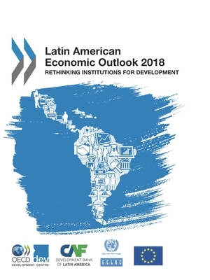 Latin American Economic Outlook 2018 Rethinking Institutions for Development by Economic Commission for Latin America an, Caf Development Bank of Latin America, Oecd