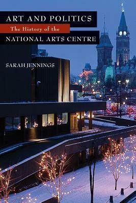 Art and Politics: The History of the National Arts Centre by Sarah Jennings