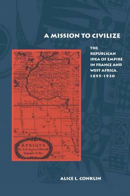 A Mission to Civilize: The Republican Idea of Empire in France and West Africa, 1895-1930 by Alice L. Conklin