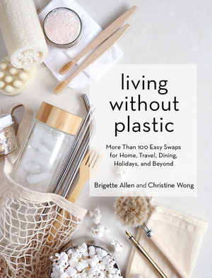 Breaking Up with Plastic: 100 Small Swaps to Lead a Plastic-Free Life by Brigette Allen, Christine Wong