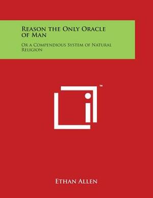 Reason the Only Oracle of Man: Or a Compendious System of Natural Religion by Ethan Allen
