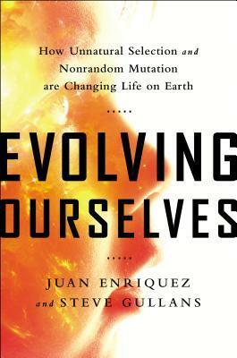 Evolving Ourselves: How Unnatural Selection and Nonrandom Mutation are Changing Life on Earth by Juan Enriquez, Steve Gullans