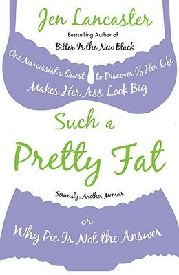 Such a Pretty Fat: One Narcissist's Quest to Discover If Her Life Makes Her Ass Look Big, or Why Pie Is Not the Answer by Jen Lancaster