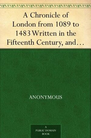 A Chronicle of London from 1089 to 1483 Written in the Fifteenth Century, and for the First Time Printed from MSS. in the British Museum by Nicholas Harris Nicolas, Edward Tyrrell