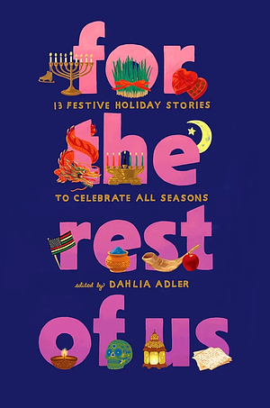 For the Rest of Us: 13 Festive Holiday Stories to Celebrate All Seasons by Cory McCarthy, Kelly Loy Gilbert, Katherine Locke, Candace Buford, Dahlia Adler, Sonora Reyes, Preeti Chhibber, A.R. Capetta, Kosoko Jackson, Abdi Nazemian, Karuna Riazi, Aditi Khorana, Laura Pohl, Natasha Diaz