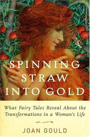 Spinning Straw Into Gold: What Fairy Tales Reveal about the Transformations in a Woman's Life by Joan Gould