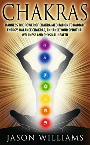 CHAKRAS: Harness the Power of Chakra Meditation to Radiate Energy, Balance Chakras, Enhance your Spiritual Wellness and Physical Health by Jason Williams